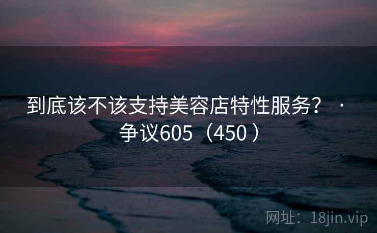 到底该不该支持美容店特性服务? · 争议605(450 )