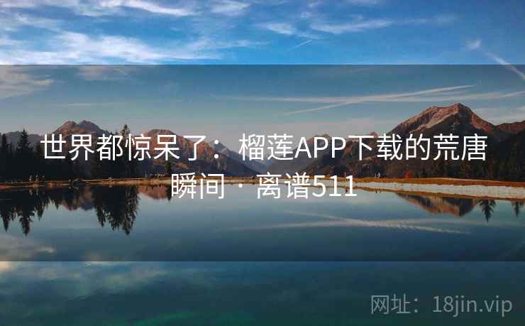 世界都惊呆了:榴莲APP下载的荒唐瞬间 · 离谱511