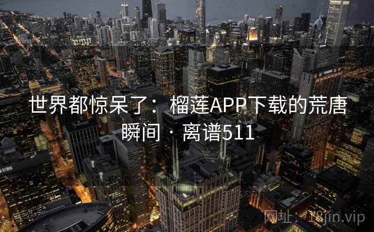 世界都惊呆了:榴莲APP下载的荒唐瞬间 · 离谱511