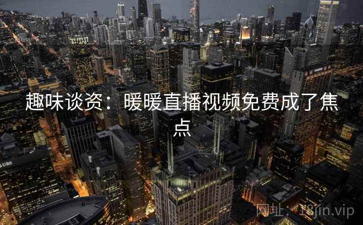 趣味谈资:暖暖直播视频免费成了焦点