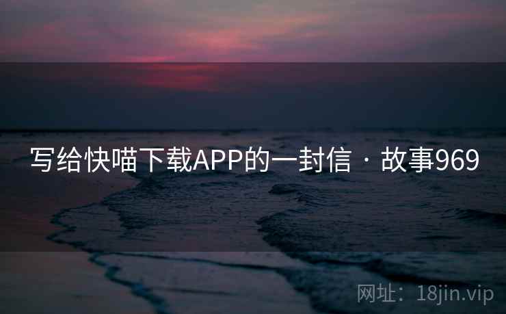 写给快喵下载APP的一封信 · 故事969