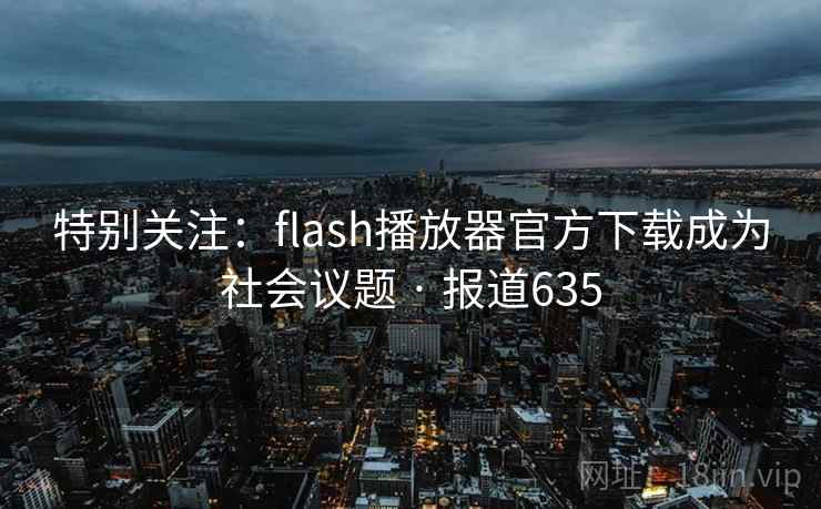 特别关注:flash播放器官方下载成为社会议题 · 报道635