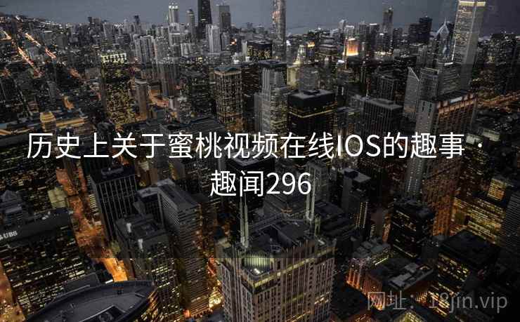 历史上关于蜜桃视频在线IOS的趣事 · 趣闻296