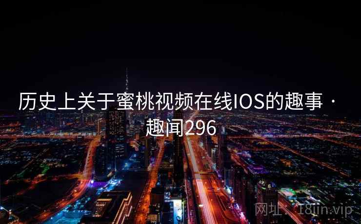 历史上关于蜜桃视频在线IOS的趣事 · 趣闻296