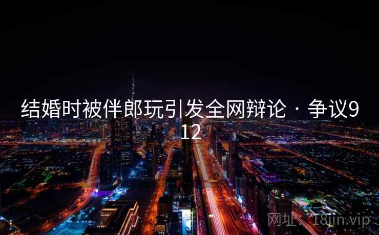 结婚时被伴郎玩引发全网辩论 · 争议912