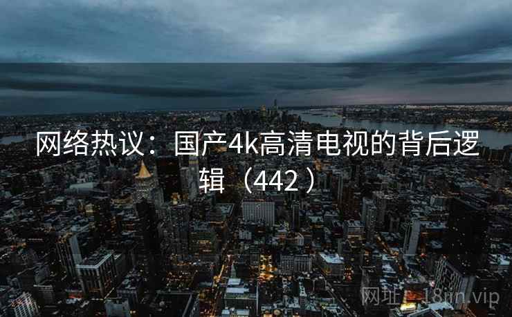 网络热议:国产4k高清电视的背后逻辑(442 )