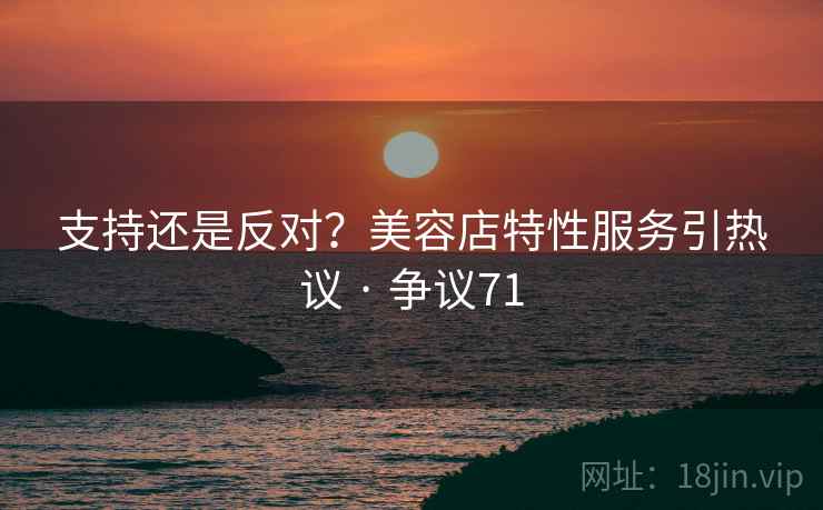 支持还是反对？美容店特性服务引热议 · 争议71