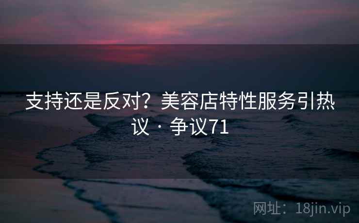 支持还是反对？美容店特性服务引热议 · 争议71