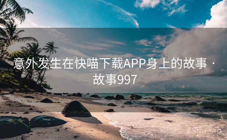 意外发生在快喵下载APP身上的故事 · 故事997