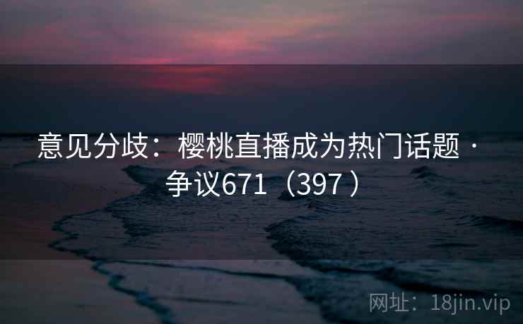 意见分歧：樱桃直播成为热门话题 · 争议671（397 ）