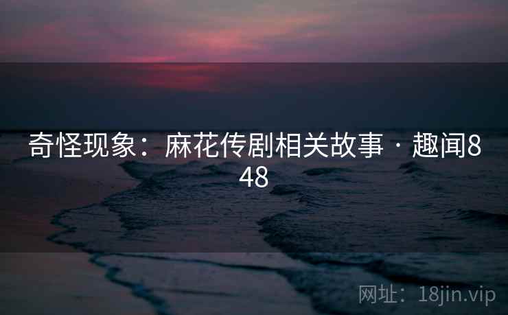 奇怪现象:麻花传剧相关故事 · 趣闻848