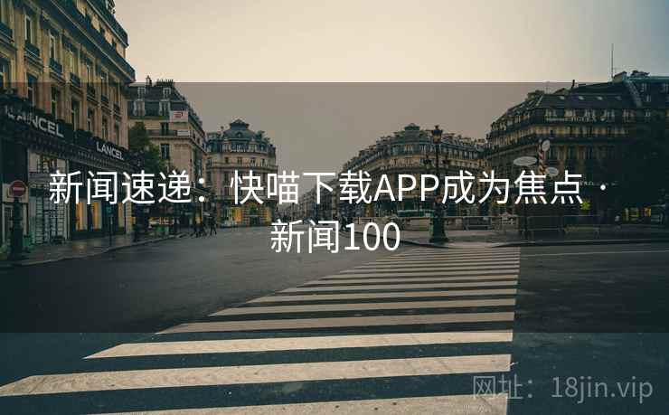 新闻速递：快喵下载APP成为焦点 · 新闻100