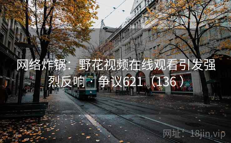 网络炸锅:野花视频在线观看引发强烈反响 · 争议621(136 )