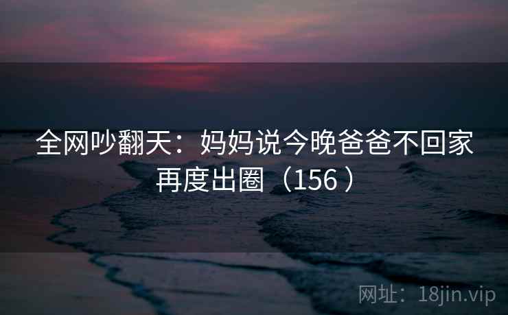 全网吵翻天:妈妈说今晚爸爸不回家再度出圈(156 )