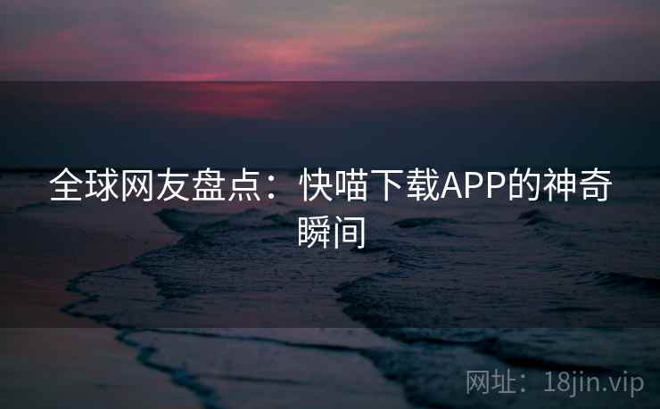 全球网友盘点:快喵下载APP的神奇瞬间