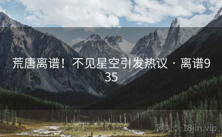 荒唐离谱！不见星空引发热议 · 离谱935