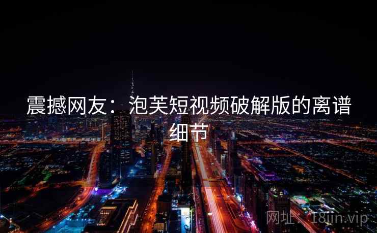 震撼网友:泡芙短视频破解版的离谱细节