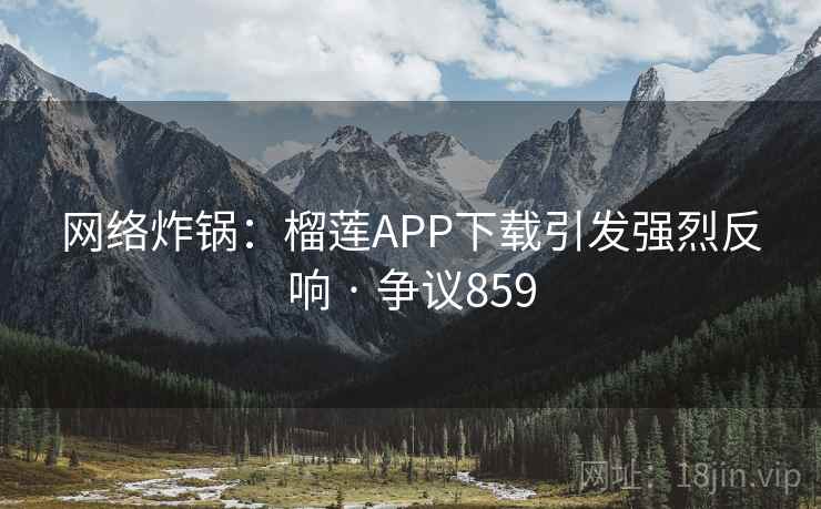 网络炸锅:榴莲APP下载引发强烈反响 · 争议859