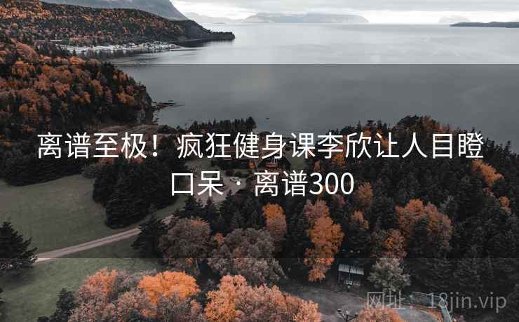 离谱至极！疯狂健身课李欣让人目瞪口呆 · 离谱300