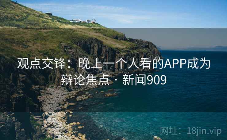观点交锋:晚上一个人看的APP成为辩论焦点 · 新闻909