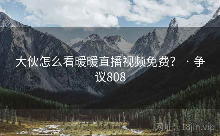 大伙怎么看暖暖直播视频免费？ · 争议808