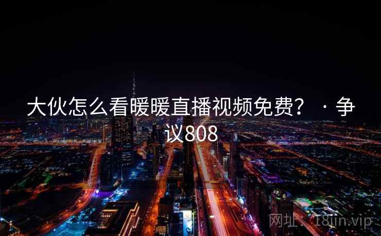 大伙怎么看暖暖直播视频免费？ · 争议808