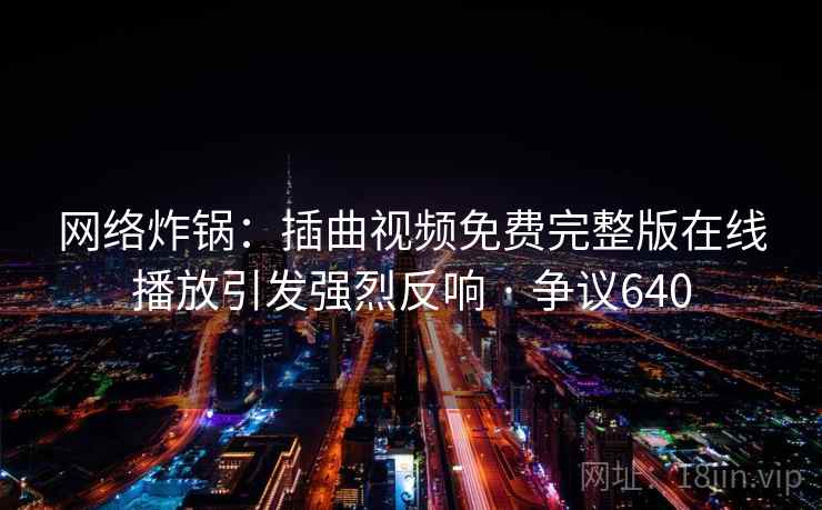 网络炸锅:插曲视频免费完整版在线播放引发强烈反响 · 争议640 第1张 网络炸锅:插曲视频免费完整版在线播放引发强烈反响 · 争议640 第1张