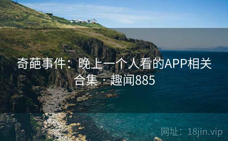 奇葩事件：晚上一个人看的APP相关合集 · 趣闻885