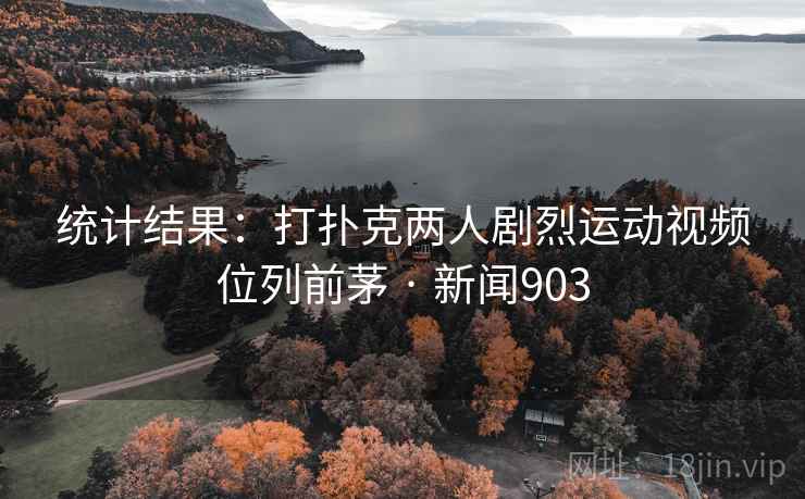 统计结果：打扑克两人剧烈运动视频位列前茅 · 新闻903