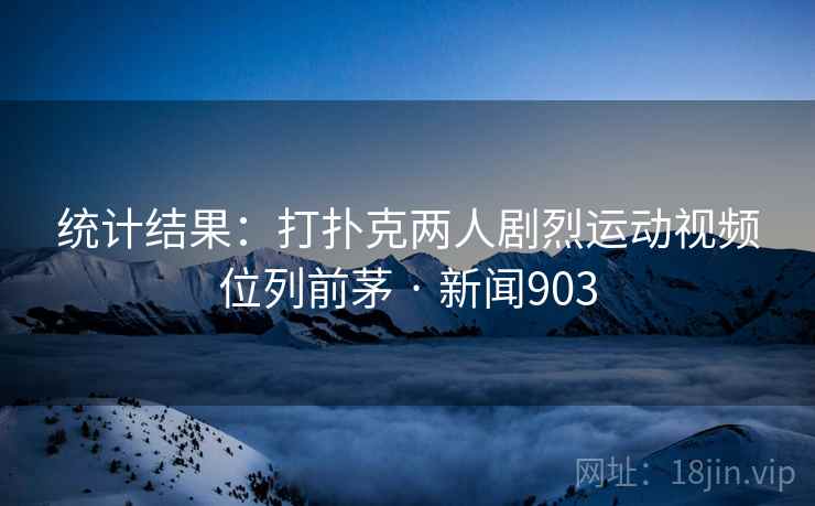 统计结果：打扑克两人剧烈运动视频位列前茅 · 新闻903