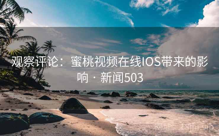 观察评论:蜜桃视频在线IOS带来的影响 · 新闻503 第2张 观察评论:蜜桃视频在线IOS带来的影响 · 新闻503 第2张