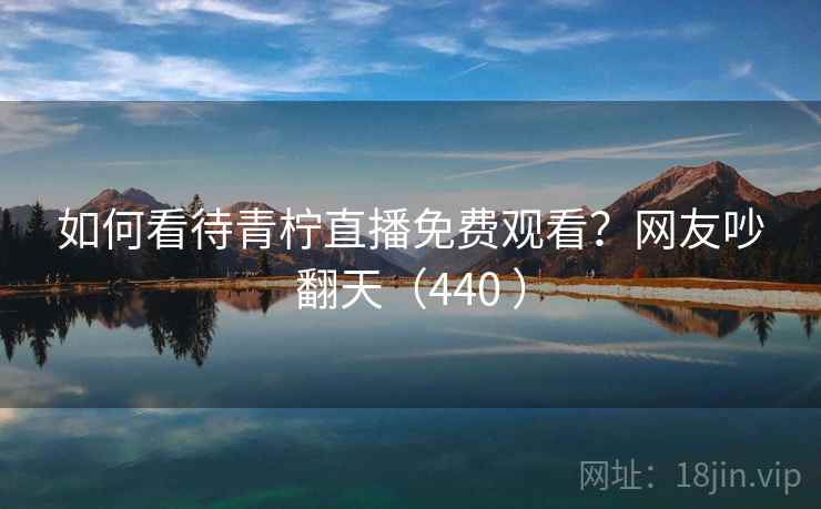 如何看待青柠直播免费观看?网友吵翻天(440 )