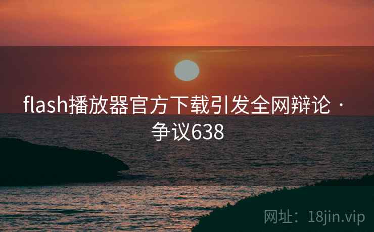 flash播放器官方下载引发全网辩论 · 争议638