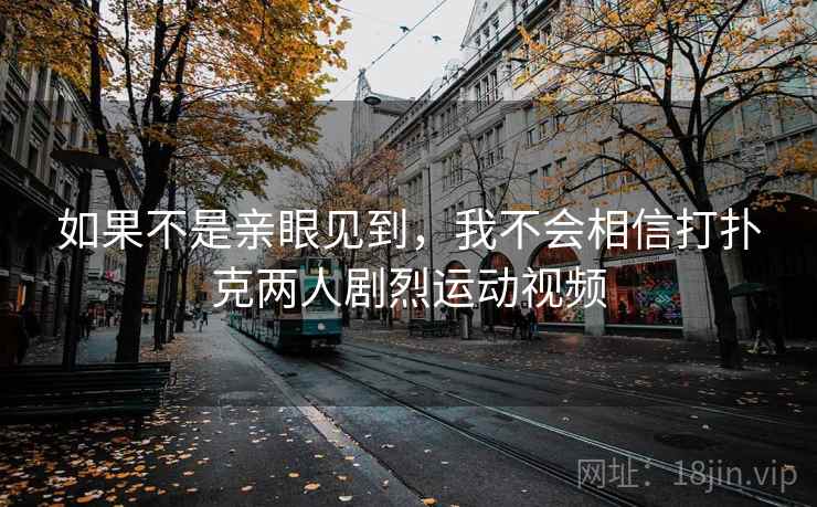 如果不是亲眼见到,我不会相信打扑克两人剧烈运动视频