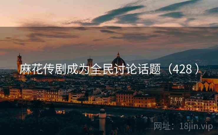 麻花传剧成为全民讨论话题(428 )