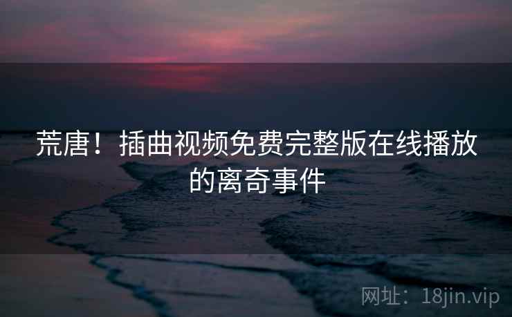 荒唐!插曲视频免费完整版在线播放的离奇事件