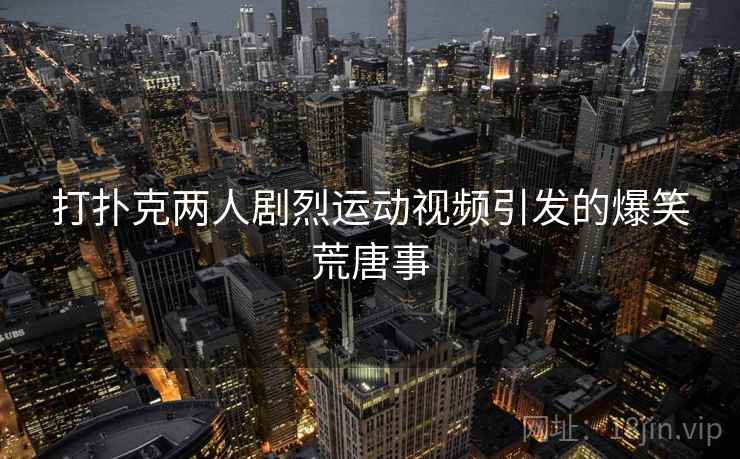 打扑克两人剧烈运动视频引发的爆笑荒唐事