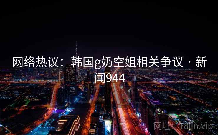 网络热议:韩国g奶空姐相关争议 · 新闻944