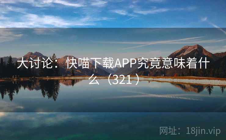 大讨论：快喵下载APP究竟意味着什么（321 ）