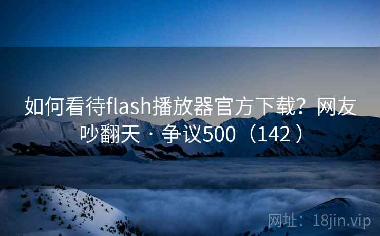 如何看待flash播放器官方下载?网友吵翻天 · 争议500(142 )