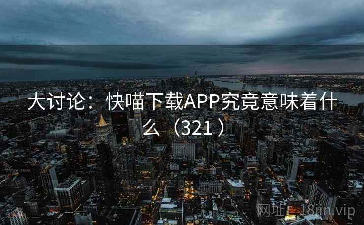 大讨论：快喵下载APP究竟意味着什么（321 ）