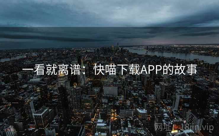 一看就离谱：快喵下载APP的故事