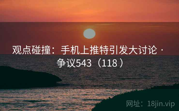观点碰撞:手机上推特引发大讨论 · 争议543(118 )