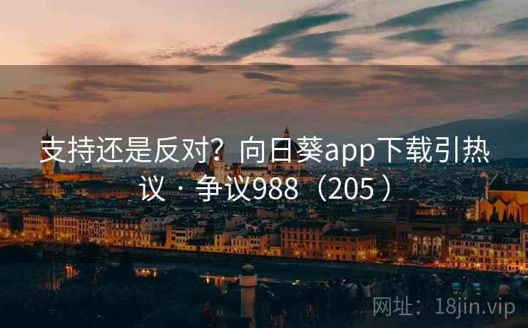 支持还是反对？向日葵app下载引热议 · 争议988（205 ）