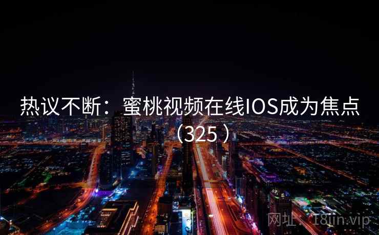 热议不断:蜜桃视频在线IOS成为焦点(325 )