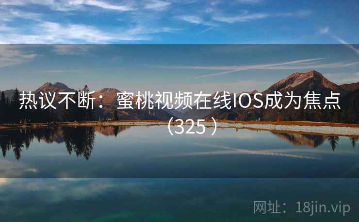 热议不断:蜜桃视频在线IOS成为焦点(325 )