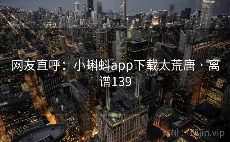 网友直呼:小蝌蚪app下载太荒唐 · 离谱139