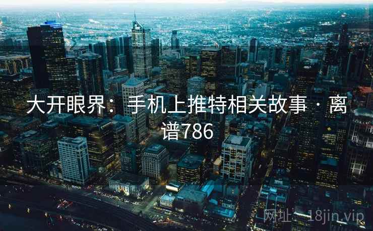 大开眼界:手机上推特相关故事 · 离谱786