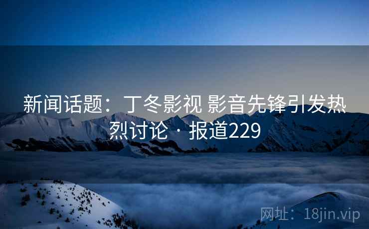 新闻话题:丁冬影视 影音先锋引发热烈讨论 · 报道229