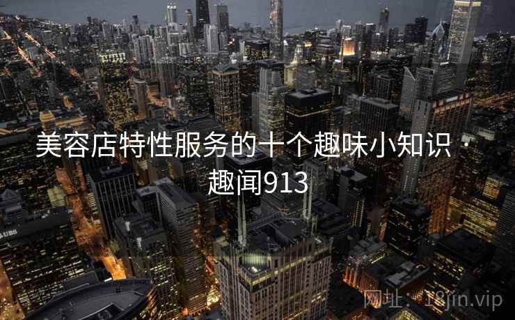 美容店特性服务的十个趣味小知识 · 趣闻913